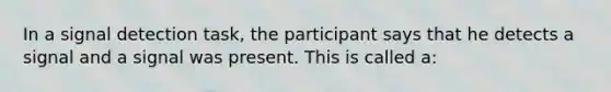 In a signal detection task, the participant says that he detects a signal and a signal was present. This is called a: