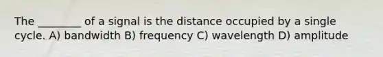 The ________ of a signal is the distance occupied by a single cycle. A) bandwidth B) frequency C) wavelength D) amplitude