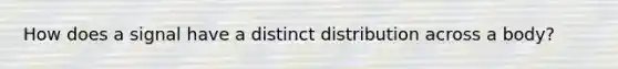 How does a signal have a distinct distribution across a body?