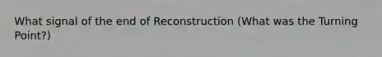 What signal of the end of Reconstruction (What was the Turning Point?)