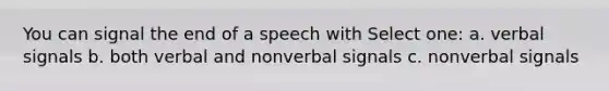 You can signal the end of a speech with Select one: a. verbal signals b. both verbal and nonverbal signals c. nonverbal signals