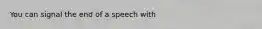 You can signal the end of a speech with