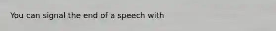 You can signal the end of a speech with