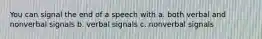 You can signal the end of a speech with a. both verbal and nonverbal signals b. verbal signals c. nonverbal signals