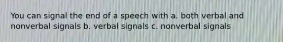 You can signal the end of a speech with a. both verbal and nonverbal signals b. verbal signals c. nonverbal signals