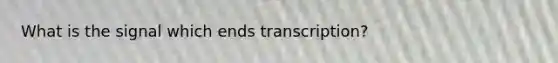 What is the signal which ends transcription?