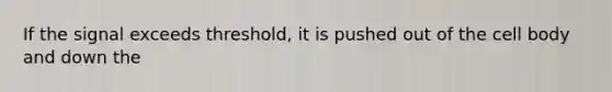 If the signal exceeds threshold, it is pushed out of the cell body and down the