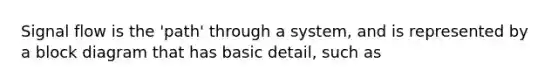 Signal flow is the 'path' through a system, and is represented by a block diagram that has basic detail, such as