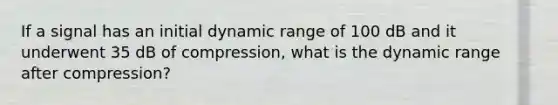 If a signal has an initial dynamic range of 100 dB and it underwent 35 dB of compression, what is the dynamic range after compression?