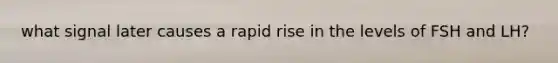 what signal later causes a rapid rise in the levels of FSH and LH?