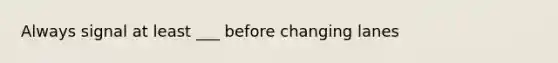 Always signal at least ___ before changing lanes