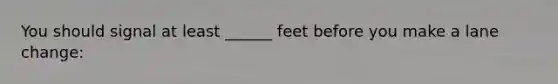 You should signal at least ______ feet before you make a lane change: