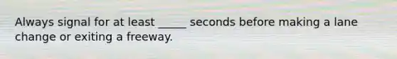 Always signal for at least _____ seconds before making a lane change or exiting a freeway.