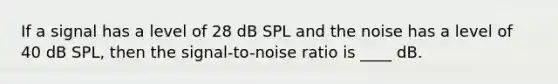 If a signal has a level of 28 dB SPL and the noise has a level of 40 dB SPL, then the signal-to-noise ratio is ____ dB.