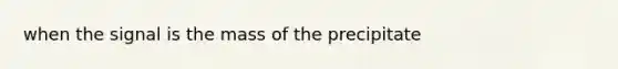 when the signal is the mass of the precipitate