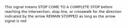 This signal means STOP COME TO A COMPLETE STOP before reaching the intersection, stop line, or crosswalk for the direction indicated by the arrow REMAIN STOPPED as long as the arrow signal is red