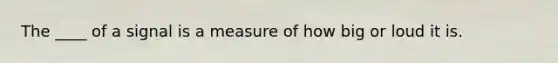 The ____ of a signal is a measure of how big or loud it is.