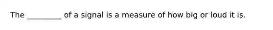 The _________ of a signal is a measure of how big or loud it is.