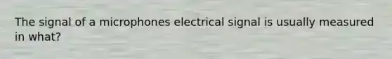 The signal of a microphones electrical signal is usually measured in what?