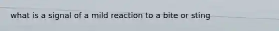 what is a signal of a mild reaction to a bite or sting