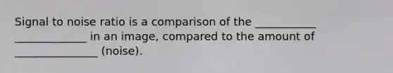 Signal to noise ratio is a comparison of the ___________ _____________ in an image, compared to the amount of _______________ (noise).