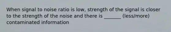 When signal to noise ratio is low, strength of the signal is closer to the strength of the noise and there is _______ (less/more) contaminated information