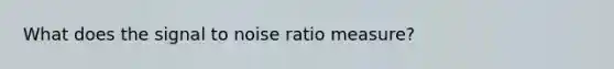 What does the signal to noise ratio measure?