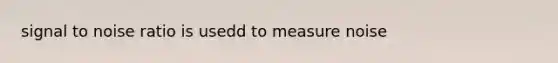 signal to noise ratio is usedd to measure noise