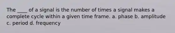 The ____ of a signal is the number of times a signal makes a complete cycle within a given time frame. a. phase b. amplitude c. period d. frequency