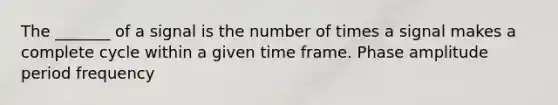 The _______ of a signal is the number of times a signal makes a complete cycle within a given time frame. Phase amplitude period frequency