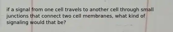 if a signal from one cell travels to another cell through small junctions that connect two cell membranes, what kind of signaling would that be?