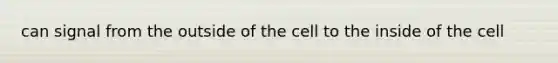 can signal from the outside of the cell to the inside of the cell