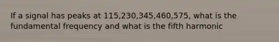 If a signal has peaks at 115,230,345,460,575, what is the fundamental frequency and what is the fifth harmonic