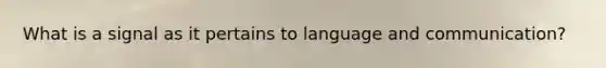 What is a signal as it pertains to language and communication?