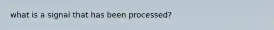 what is a signal that has been processed?