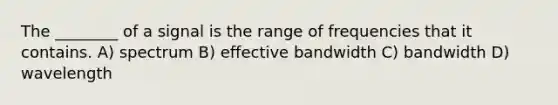 The ________ of a signal is the range of frequencies that it contains. A) spectrum B) effective bandwidth C) bandwidth D) wavelength