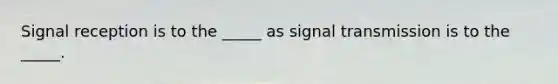 Signal reception is to the _____ as signal transmission is to the _____.