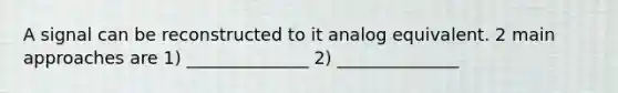 A signal can be reconstructed to it analog equivalent. 2 main approaches are 1) ______________ 2) ______________