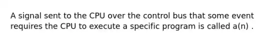 A signal sent to the CPU over the control bus that some event requires the CPU to execute a specific program is called a(n) .