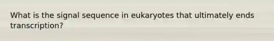 What is the signal sequence in eukaryotes that ultimately ends transcription?