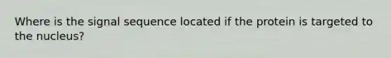 Where is the signal sequence located if the protein is targeted to the nucleus?