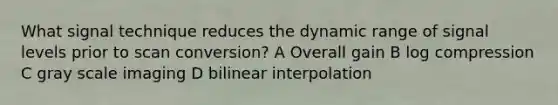 What signal technique reduces the dynamic range of signal levels prior to scan conversion? A Overall gain B log compression C gray scale imaging D bilinear interpolation