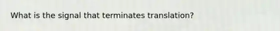 What is the signal that terminates translation?