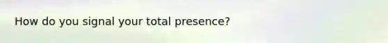 How do you signal your total presence?