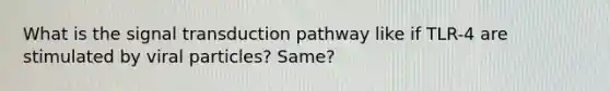 What is the signal transduction pathway like if TLR-4 are stimulated by viral particles? Same?