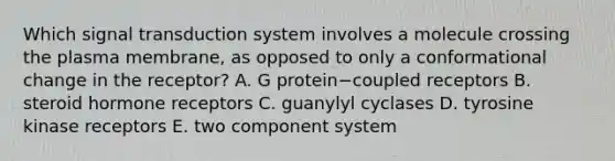 Which signal transduction system involves a molecule crossing the plasma membrane, as opposed to only a conformational change in the receptor? A. G protein−coupled receptors B. steroid hormone receptors C. guanylyl cyclases D. tyrosine kinase receptors E. two component system