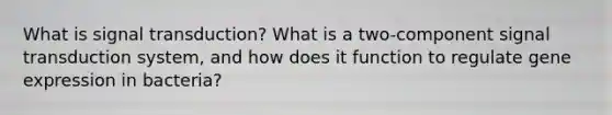 What is signal transduction? What is a two-component signal transduction system, and how does it function to regulate gene expression in bacteria?