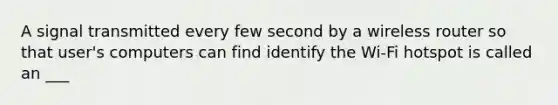 A signal transmitted every few second by a wireless router so that user's computers can find identify the Wi-Fi hotspot is called an ___