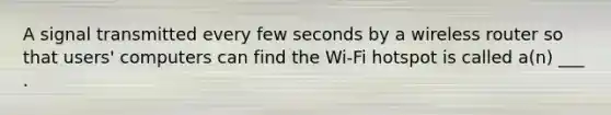 A signal transmitted every few seconds by a wireless router so that users' computers can find the Wi-Fi hotspot is called a(n) ___ .