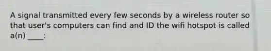 A signal transmitted every few seconds by a wireless router so that user's computers can find and ID the wifi hotspot is called a(n) ____: